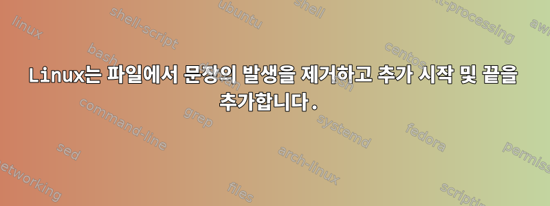 Linux는 파일에서 문장의 발생을 제거하고 추가 시작 및 끝을 추가합니다.