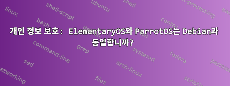 개인 정보 보호: ElementaryOS와 ParrotOS는 Debian과 동일합니까?