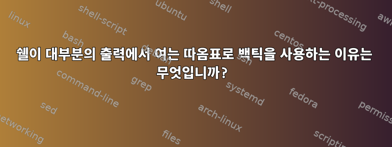 쉘이 대부분의 출력에서 ​​여는 따옴표로 백틱을 사용하는 이유는 무엇입니까?