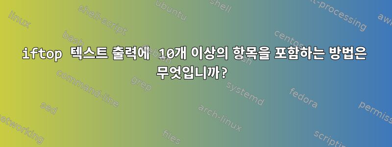 iftop 텍스트 출력에 10개 이상의 항목을 포함하는 방법은 무엇입니까?