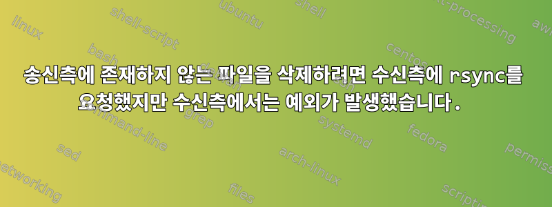 송신측에 존재하지 않는 파일을 삭제하려면 수신측에 rsync를 요청했지만 수신측에서는 예외가 발생했습니다.