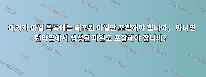 패키지 파일 목록에는 배포된 파일만 포함해야 합니까, 아니면 런타임에서 생성된 파일도 포함해야 합니까?