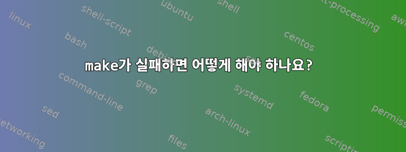 make가 실패하면 어떻게 해야 하나요?