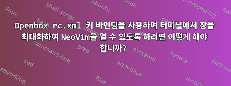 Openbox rc.xml 키 바인딩을 사용하여 터미널에서 창을 최대화하여 NeoVim을 열 수 있도록 하려면 어떻게 해야 합니까?