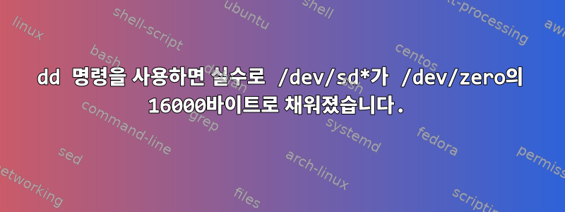 dd 명령을 사용하면 실수로 /dev/sd*가 /dev/zero의 16000바이트로 채워졌습니다.