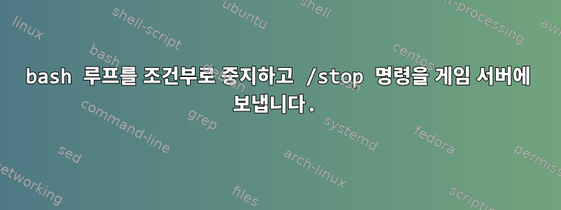 bash 루프를 조건부로 중지하고 /stop 명령을 게임 서버에 보냅니다.