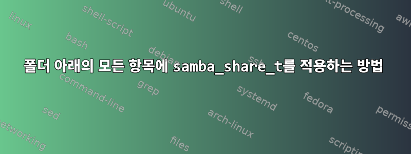 폴더 아래의 모든 항목에 samba_share_t를 적용하는 방법