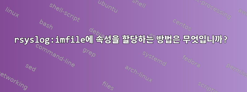 rsyslog:imfile에 속성을 할당하는 방법은 무엇입니까?