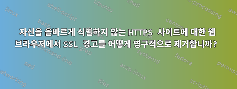 자신을 올바르게 식별하지 않는 HTTPS 사이트에 대한 웹 브라우저에서 SSL 경고를 어떻게 영구적으로 제거합니까?