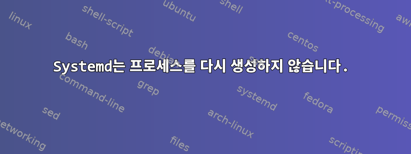 Systemd는 프로세스를 다시 생성하지 않습니다.