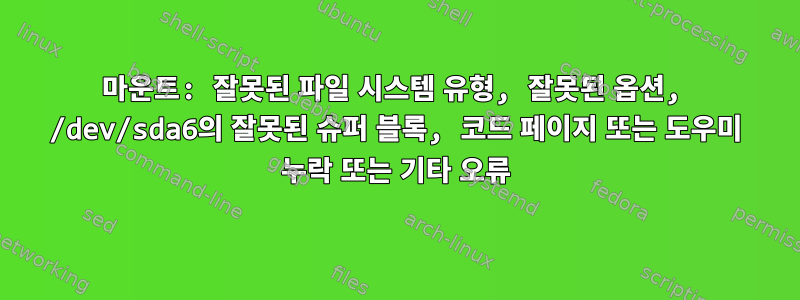 마운트: 잘못된 파일 시스템 유형, 잘못된 옵션, /dev/sda6의 잘못된 슈퍼 블록, 코드 페이지 또는 도우미 누락 또는 기타 오류