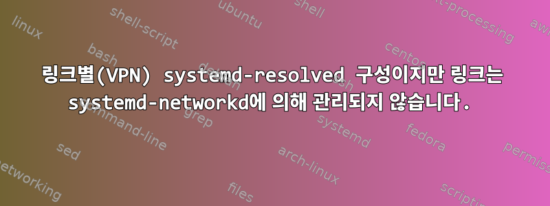 링크별(VPN) systemd-resolved 구성이지만 링크는 systemd-networkd에 의해 관리되지 않습니다.