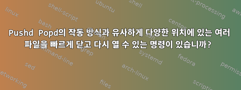 Pushd Popd의 작동 방식과 유사하게 다양한 위치에 있는 여러 파일을 빠르게 닫고 다시 열 수 있는 명령이 있습니까?