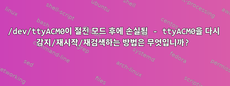 /dev/ttyACM0이 절전 모드 후에 손실됨 - ttyACM0을 다시 감지/재시작/재검색하는 방법은 무엇입니까?