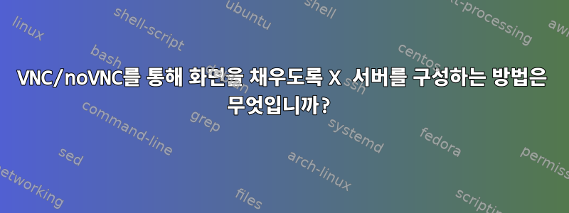 VNC/noVNC를 통해 화면을 채우도록 X 서버를 구성하는 방법은 무엇입니까?