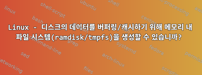 Linux - 디스크의 데이터를 버퍼링/캐시하기 위해 메모리 내 파일 시스템(ramdisk/tmpfs)을 생성할 수 있습니까?