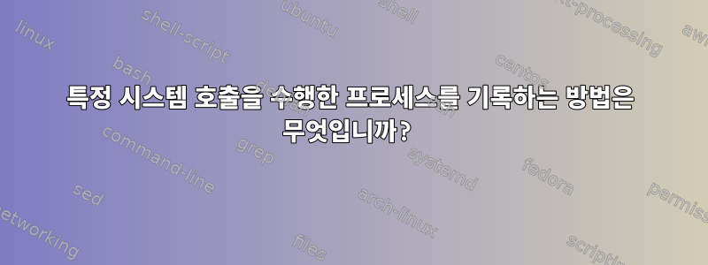 특정 시스템 호출을 수행한 프로세스를 기록하는 방법은 무엇입니까?