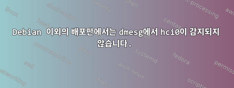 Debian 이외의 배포판에서는 dmesg에서 hci0이 감지되지 않습니다.