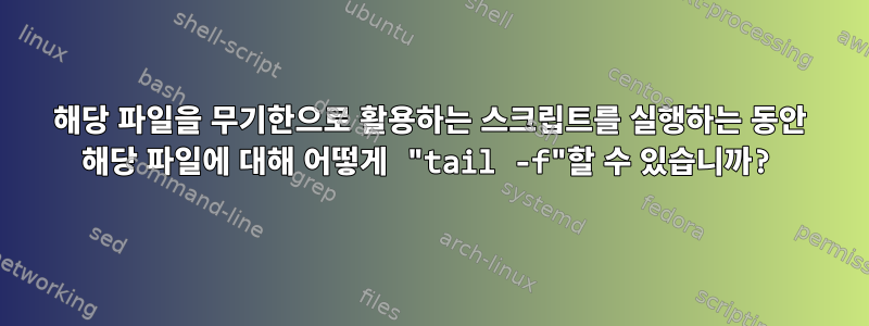 해당 파일을 무기한으로 활용하는 스크립트를 실행하는 동안 해당 파일에 대해 어떻게 "tail -f"할 수 있습니까?