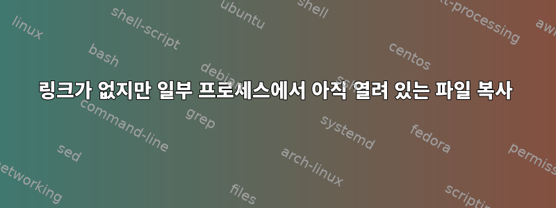 링크가 없지만 일부 프로세스에서 아직 열려 있는 파일 복사