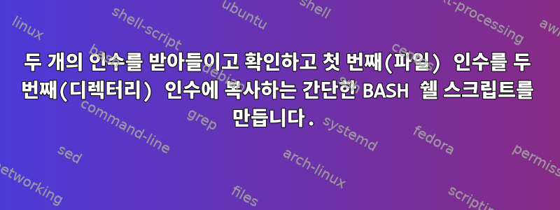 두 개의 인수를 받아들이고 확인하고 첫 번째(파일) 인수를 두 번째(디렉터리) 인수에 복사하는 간단한 BASH 쉘 스크립트를 만듭니다.