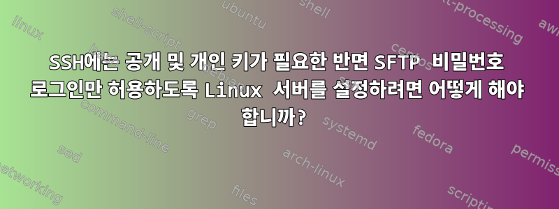 SSH에는 공개 및 개인 키가 필요한 반면 SFTP 비밀번호 로그인만 허용하도록 Linux 서버를 설정하려면 어떻게 해야 합니까?