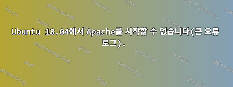 Ubuntu 18.04에서 Apache를 시작할 수 없습니다(큰 오류 로그).