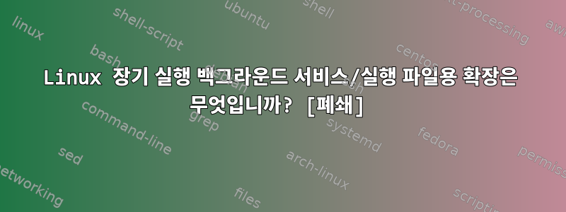 Linux 장기 실행 백그라운드 서비스/실행 파일용 확장은 무엇입니까? [폐쇄]