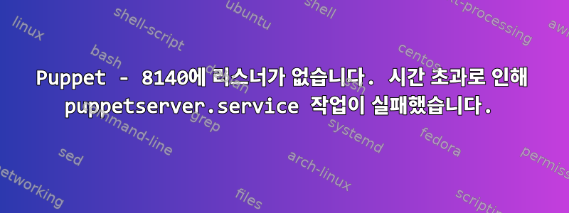 Puppet - 8140에 리스너가 없습니다. 시간 초과로 인해 puppetserver.service 작업이 실패했습니다.