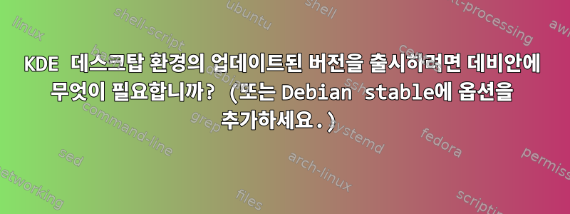 KDE 데스크탑 환경의 업데이트된 버전을 출시하려면 데비안에 무엇이 필요합니까? (또는 Debian stable에 옵션을 추가하세요.)