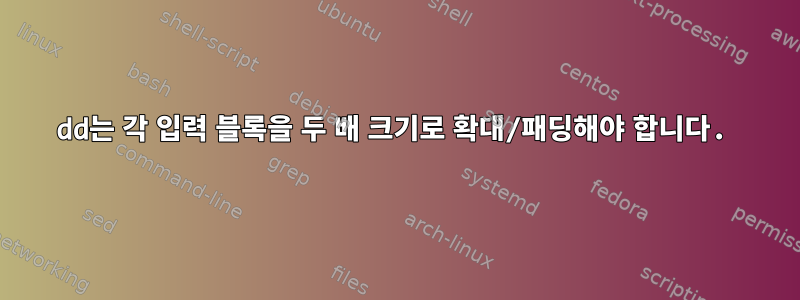 dd는 각 입력 블록을 두 배 크기로 확대/패딩해야 합니다.