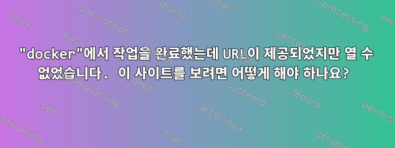 "docker"에서 작업을 완료했는데 URL이 제공되었지만 열 수 없었습니다. 이 사이트를 보려면 어떻게 해야 하나요?