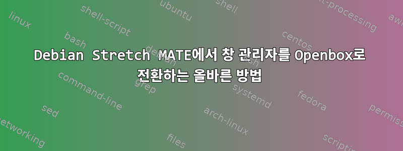 Debian Stretch MATE에서 창 관리자를 Openbox로 전환하는 올바른 방법