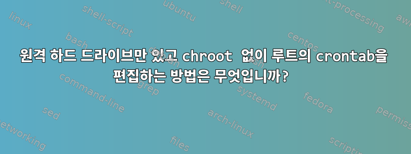 원격 하드 드라이브만 있고 chroot 없이 루트의 crontab을 편집하는 방법은 무엇입니까?