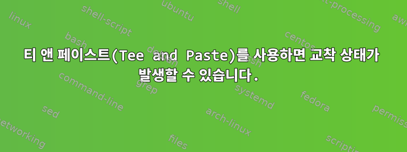 티 앤 페이스트(Tee and Paste)를 사용하면 교착 상태가 발생할 수 있습니다.