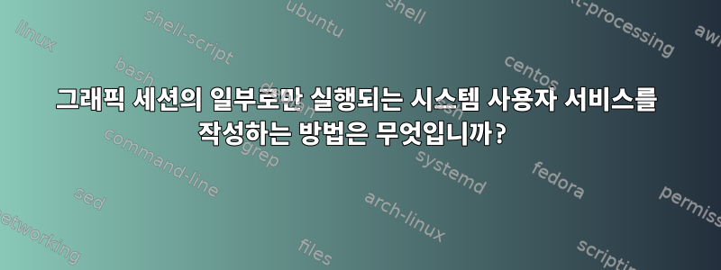 그래픽 세션의 일부로만 실행되는 시스템 사용자 서비스를 작성하는 방법은 무엇입니까?