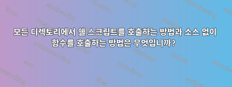 모든 디렉토리에서 쉘 스크립트를 호출하는 방법과 소스 없이 함수를 호출하는 방법은 무엇입니까?