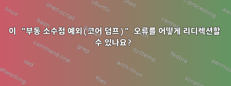 이 "부동 소수점 예외(코어 덤프)" 오류를 어떻게 리디렉션할 수 있나요?