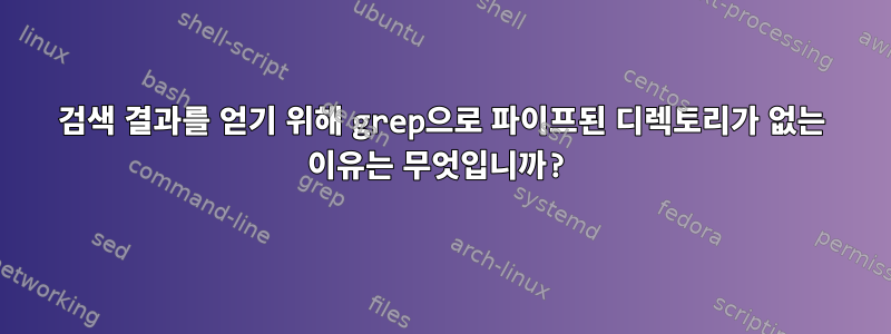 검색 결과를 얻기 위해 grep으로 파이프된 디렉토리가 없는 이유는 무엇입니까?