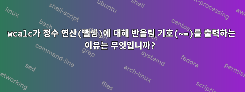 wcalc가 정수 연산(뺄셈)에 대해 반올림 기호(~=)를 출력하는 이유는 무엇입니까?