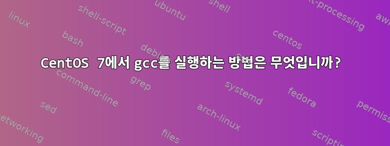 CentOS 7에서 gcc를 실행하는 방법은 무엇입니까?