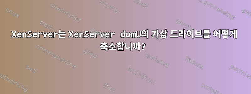 XenServer는 XenServer domU의 가상 드라이브를 어떻게 축소합니까?