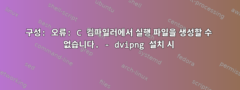 구성: 오류: C 컴파일러에서 실행 파일을 생성할 수 없습니다. - dvipng 설치 시