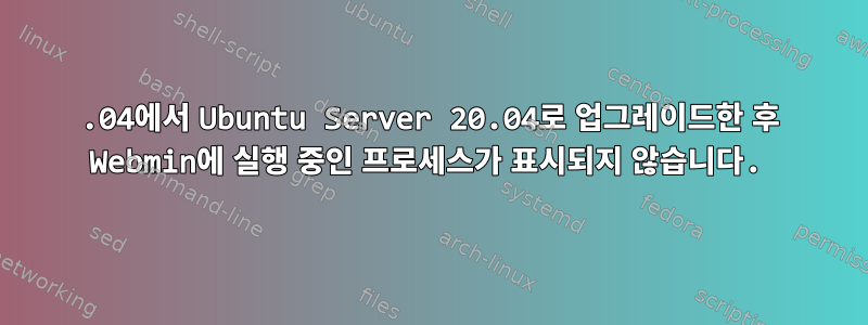 18.04에서 Ubuntu Server 20.04로 업그레이드한 후 Webmin에 실행 중인 프로세스가 표시되지 않습니다.