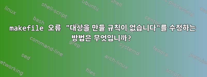 makefile 오류 "대상을 만들 규칙이 없습니다"를 수정하는 방법은 무엇입니까?