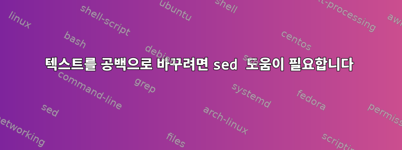 텍스트를 공백으로 바꾸려면 sed 도움이 필요합니다