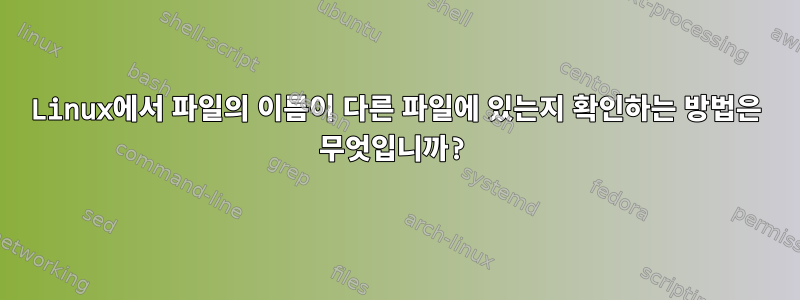 Linux에서 파일의 이름이 다른 파일에 있는지 확인하는 방법은 무엇입니까?