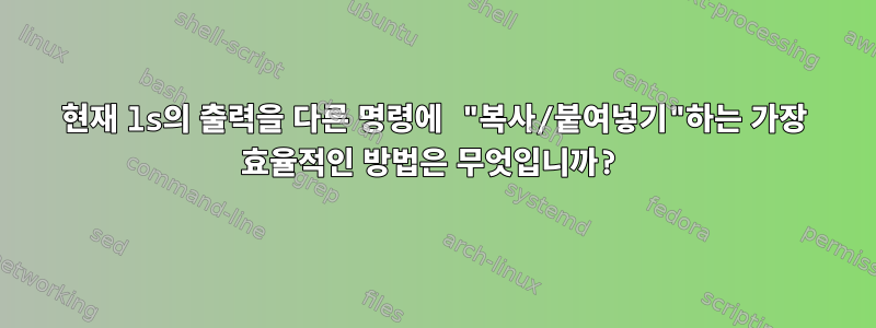 현재 ls의 출력을 다른 명령에 "복사/붙여넣기"하는 가장 효율적인 방법은 무엇입니까?