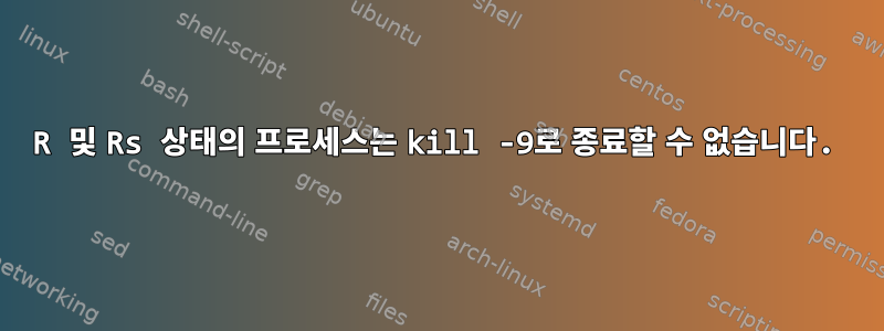 R 및 Rs 상태의 프로세스는 kill -9로 종료할 수 없습니다.