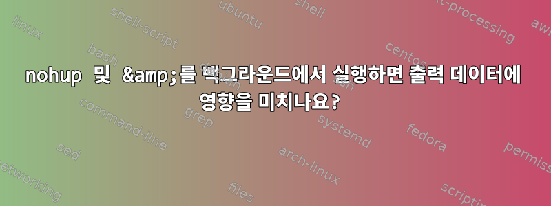 nohup 및 &amp;를 백그라운드에서 실행하면 출력 데이터에 영향을 미치나요?